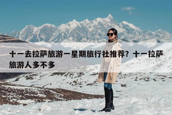 十一去拉萨旅游一星期旅行社推荐？十一拉萨旅游人多不多
