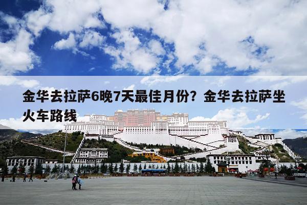 金华去拉萨6晚7天最佳月份？金华去拉萨坐火车路线
