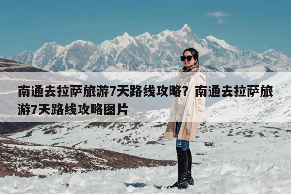 南通去拉萨旅游7天路线攻略？南通去拉萨旅游7天路线攻略图片