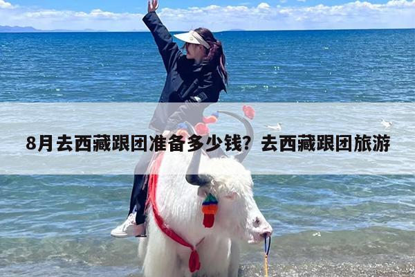 8月去西藏跟团准备多少钱？去西藏跟团旅游