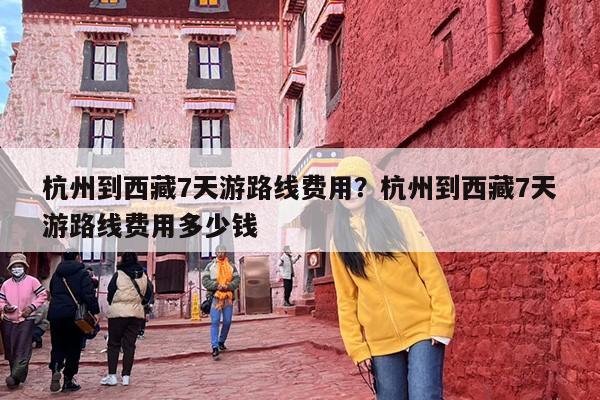 杭州到西藏7天游路线费用？杭州到西藏7天游路线费用多少钱