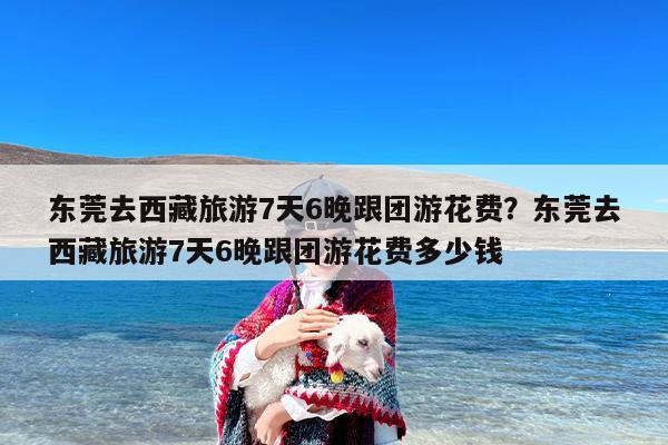 东莞去西藏旅游7天6晚跟团游花费？东莞去西藏旅游7天6晚跟团游花费多少钱