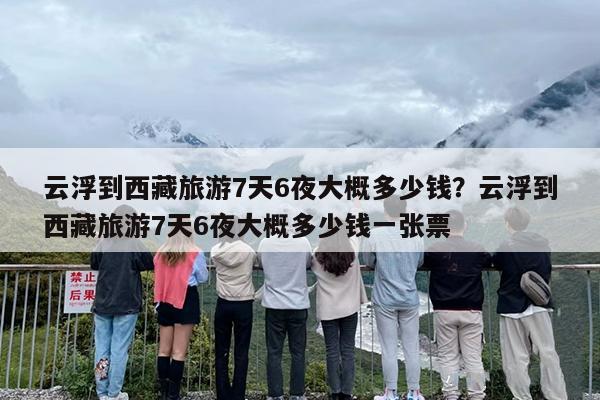 云浮到西藏旅游7天6夜大概多少钱？云浮到西藏旅游7天6夜大概多少钱一张票
