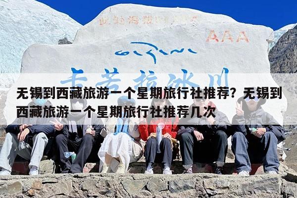 无锡到西藏旅游一个星期旅行社推荐？无锡到西藏旅游一个星期旅行社推荐几次