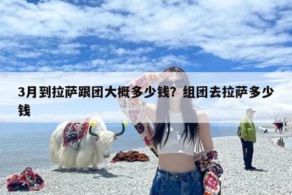 3月到拉萨跟团大概多少钱？组团去拉萨多少钱