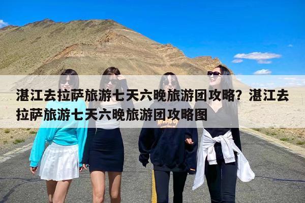 湛江去拉萨旅游七天六晚旅游团攻略？湛江去拉萨旅游七天六晚旅游团攻略图