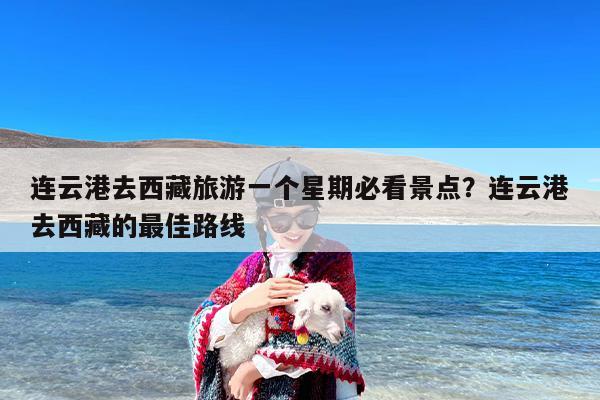 连云港去西藏旅游一个星期必看景点？连云港去西藏的最佳路线