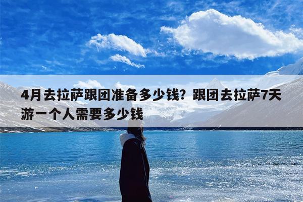 4月去拉萨跟团准备多少钱？跟团去拉萨7天游一个人需要多少钱