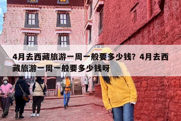 4月去西藏旅游一周一般要多少钱？4月去西藏旅游一周一般要多少钱呀