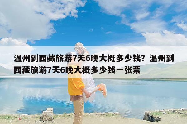 温州到西藏旅游7天6晚大概多少钱？温州到西藏旅游7天6晚大概多少钱一张票