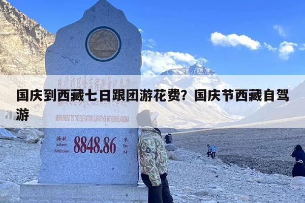 国庆到西藏七日跟团游花费？国庆节西藏自驾游