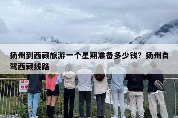 扬州到西藏旅游一个星期准备多少钱？扬州自驾西藏线路