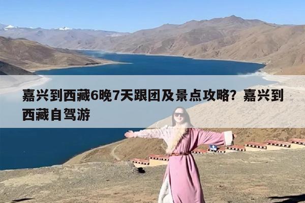 嘉兴到西藏6晚7天跟团及景点攻略？嘉兴到西藏自驾游