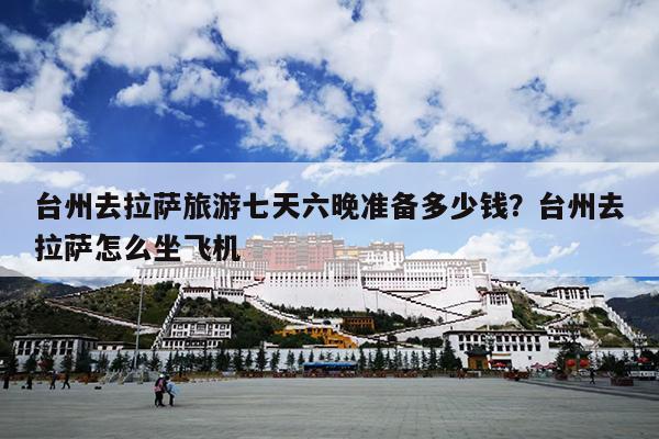 台州去拉萨旅游七天六晚准备多少钱？台州去拉萨怎么坐飞机