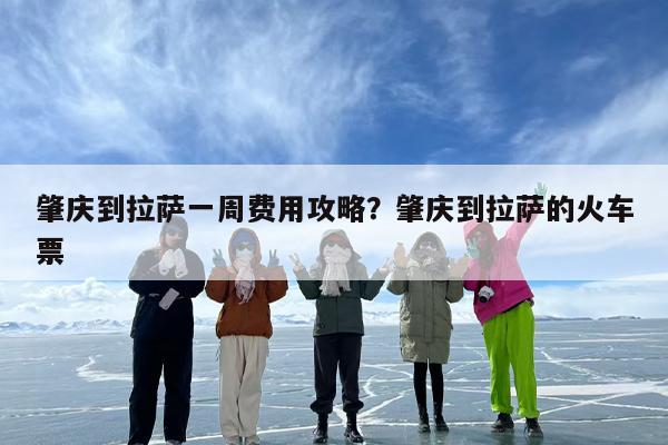 肇庆到拉萨一周费用攻略?肇庆到拉萨的火车票 肇庆到拉萨一周费用攻略?肇庆到拉萨的火车票