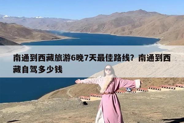 南通到西藏旅游6晚7天最佳路线？南通到西藏自驾多少钱