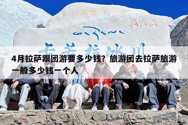 4月拉萨跟团游要多少钱?旅游团去拉萨旅游一般多少钱一个人 4月拉萨跟团游要多少钱?旅游团去拉萨旅游一般多少钱一个人