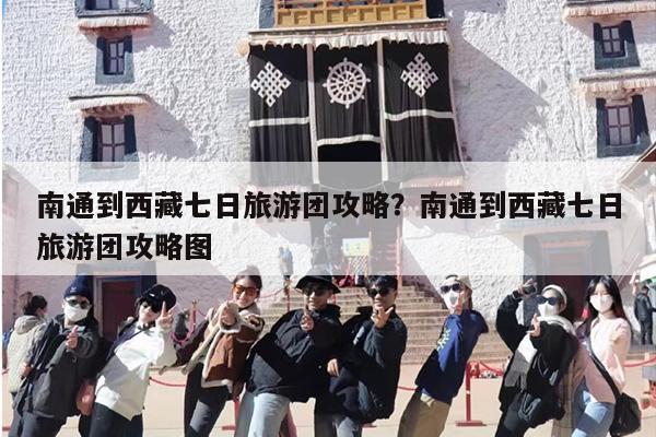 南通到西藏七日旅游团攻略?南通到西藏七日旅游团攻略图 南通到西藏七日旅游团攻略?南通到西藏七日旅游团攻略图