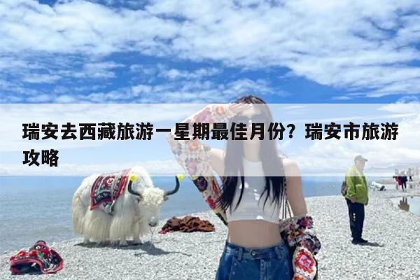 瑞安去西藏旅游一星期最佳月份?瑞安市旅游攻略 瑞安去西藏旅游一星期最佳月份?瑞安市旅游攻略