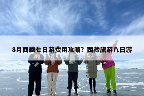 8月西藏七日游费用攻略？西藏旅游八日游