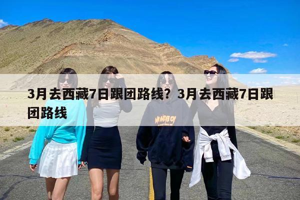 3月去西藏7日跟团路线?3月去西藏7日跟团路线 3月去西藏7日跟团路线?3月去西藏7日跟团路线