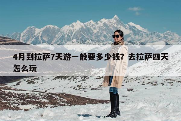 4月到拉萨7天游一般要多少钱？去拉萨四天怎么玩