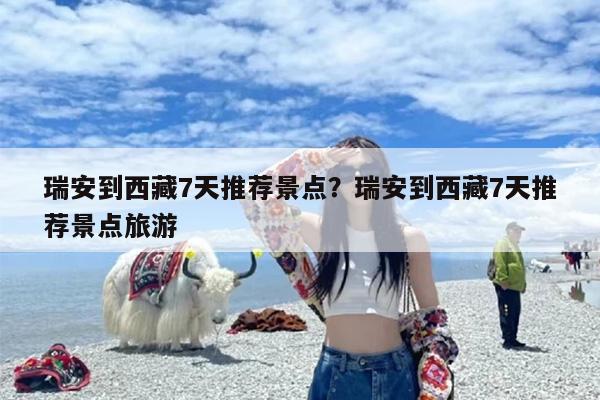 瑞安到西藏7天推荐景点？瑞安到西藏7天推荐景点旅游