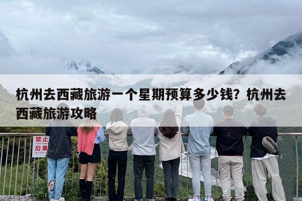 杭州去西藏旅游一个星期预算多少钱？杭州去西藏旅游攻略