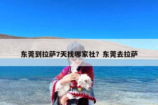 东莞到拉萨7天找哪家社？东莞去拉萨