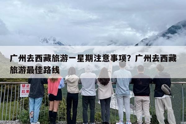 广州去西藏旅游一星期注意事项？广州去西藏旅游最佳路线