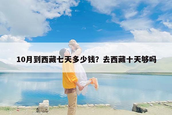 10月到西藏七天多少钱？去西藏十天够吗