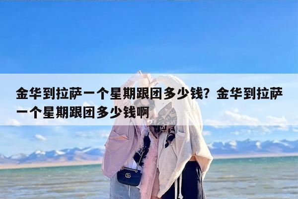 金华到拉萨一个星期跟团多少钱？金华到拉萨一个星期跟团多少钱啊