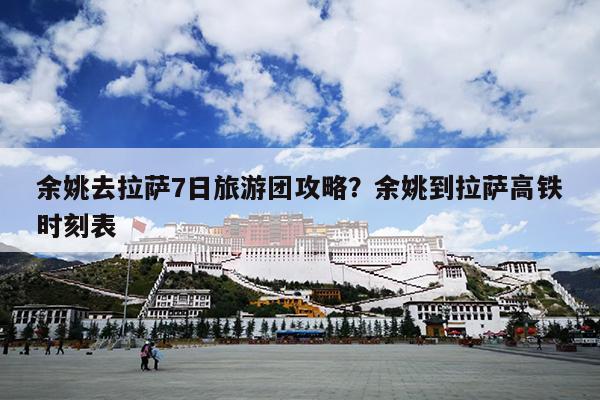 余姚去拉萨7日旅游团攻略？余姚到拉萨高铁时刻表