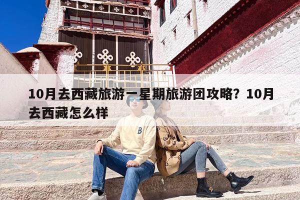 10月去西藏旅游一星期旅游团攻略？10月去西藏怎么样
