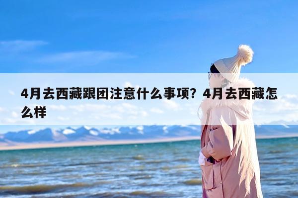 4月去西藏跟团注意什么事项？4月去西藏怎么样