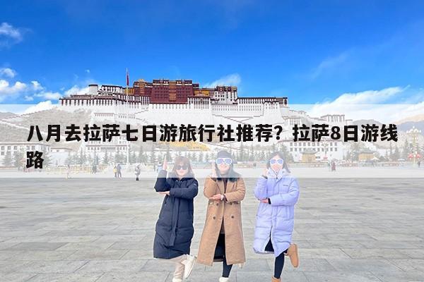 八月去拉萨七日游旅行社推荐？拉萨8日游线路