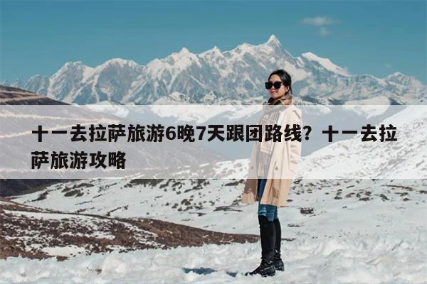 十一去拉萨旅游6晚7天跟团路线？十一去拉萨旅游攻略