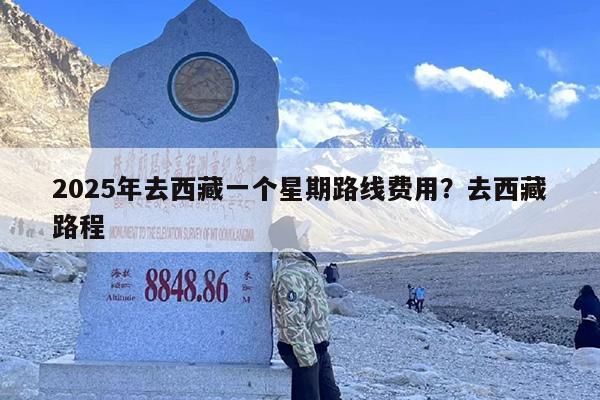 2025年去西藏一个星期路线费用？去西藏路程