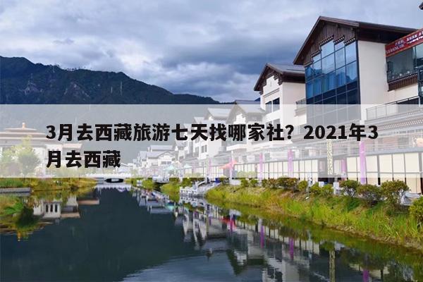 3月去西藏旅游七天找哪家社？2021年3月去西藏