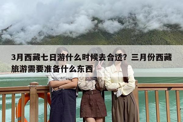 3月西藏七日游什么时候去合适？三月份西藏旅游需要准备什么东西