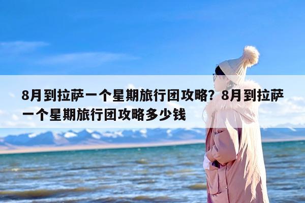 8月到拉萨一个星期旅行团攻略？8月到拉萨一个星期旅行团攻略多少钱