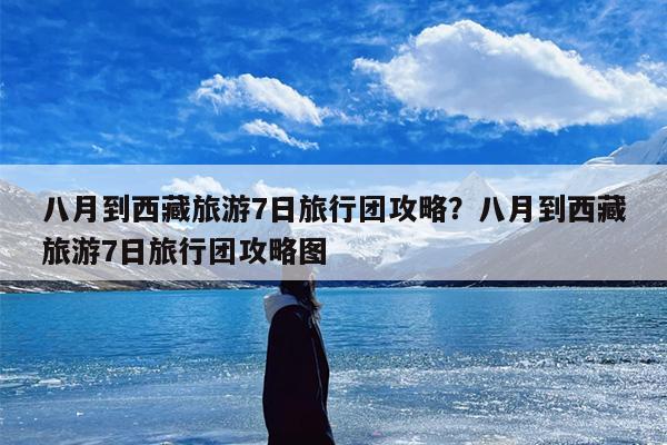 八月到西藏旅游7日旅行团攻略？八月到西藏旅游7日旅行团攻略图