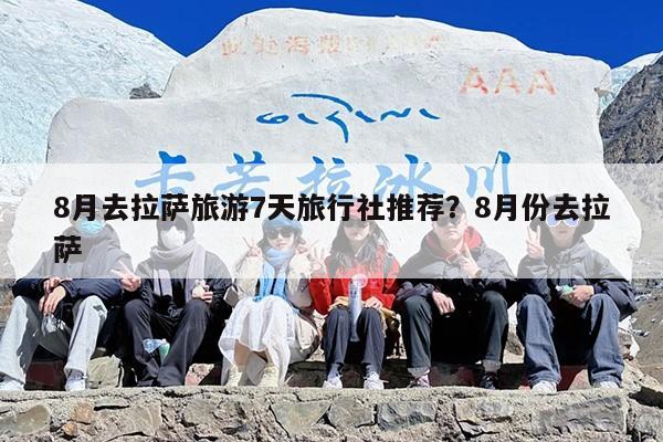 8月去拉萨旅游7天旅行社推荐？8月份去拉萨