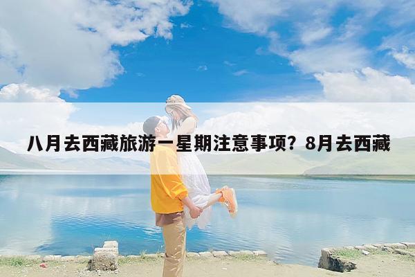 八月去西藏旅游一星期注意事项？8月去西藏