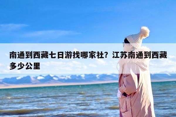 南通到西藏七日游找哪家社？江苏南通到西藏多少公里