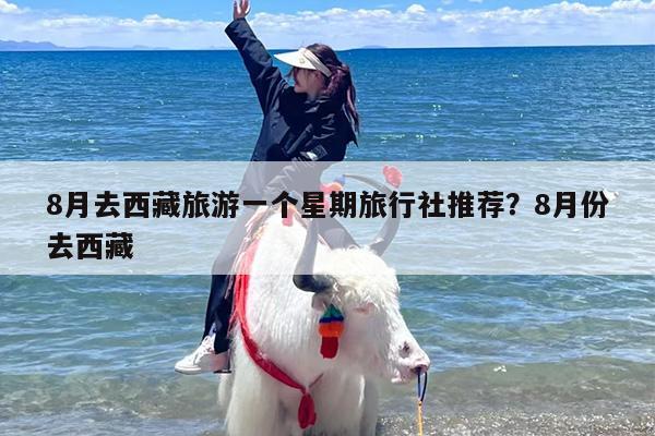 8月去西藏旅游一个星期旅行社推荐？8月份去西藏
