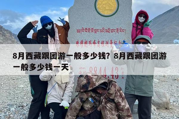 8月西藏跟团游一般多少钱？8月西藏跟团游一般多少钱一天