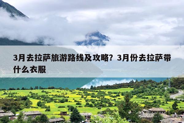 3月去拉萨旅游路线及攻略？3月份去拉萨带什么衣服