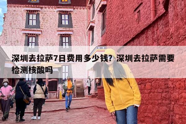 深圳去拉萨7日费用多少钱？深圳去拉萨需要检测核酸吗
