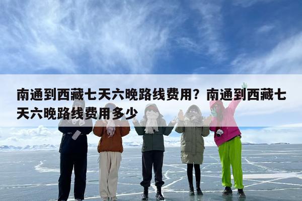 南通到西藏七天六晚路线费用？南通到西藏七天六晚路线费用多少